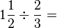 1\frac{1}{2}\div\frac{2}{3}=